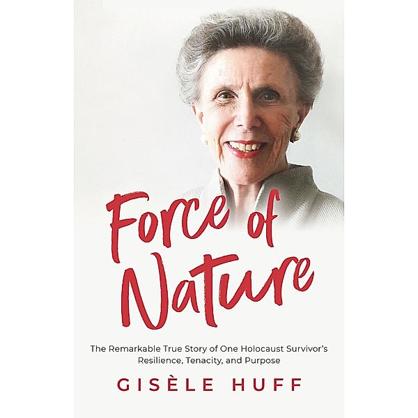 Force of Nature: The Remarkable True Story of One Holocaust Survivor's Resilience, Tenacity, and Purpose, Gisèle Huff
