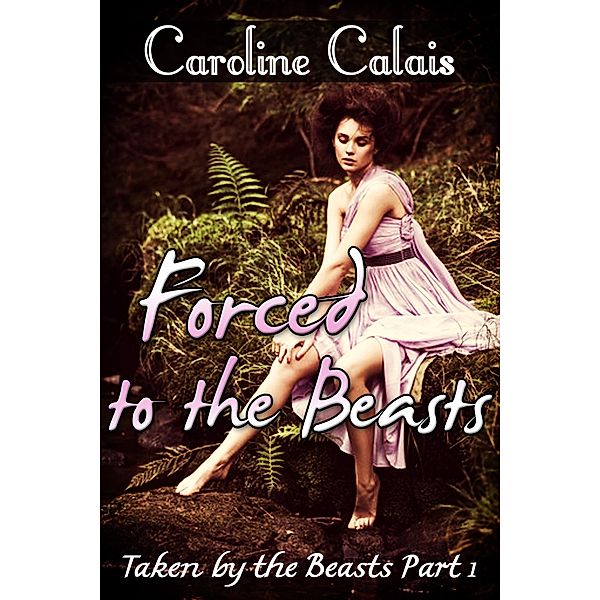 Forced to the Beasts (Taken by the Beast Part 1) (Monster Beast Erotica), Caroline Calais
