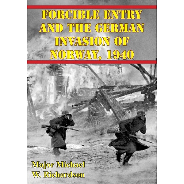 Forcible Entry And The German Invasion Of Norway, 1940, Major Michael W. Richardson