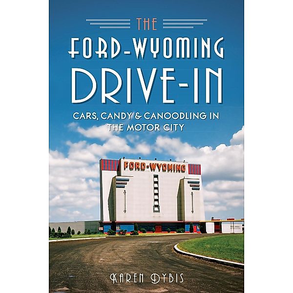 Ford-Wyoming Drive-In: Cars, Candy & Canoodling in the Motor City, Karen Dybis