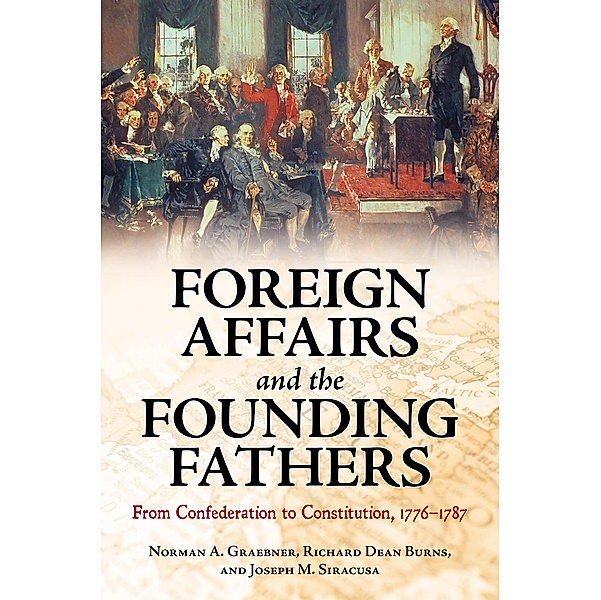 Foreign Affairs and the Founding Fathers, Norman A. Graebner, Richard Dean Burns, Joseph M. Siracusa