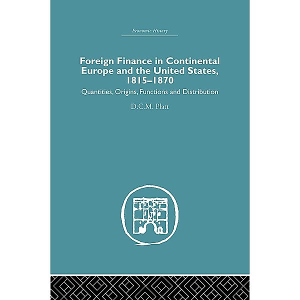 Foreign Finance in Continental Europe and the United States 1815-1870, D. C. M. Platt