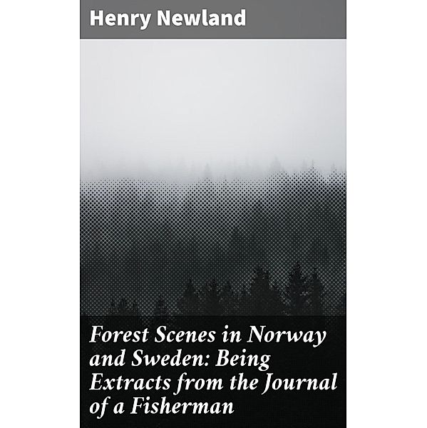 Forest Scenes in Norway and Sweden: Being Extracts from the Journal of a Fisherman, Henry Newland