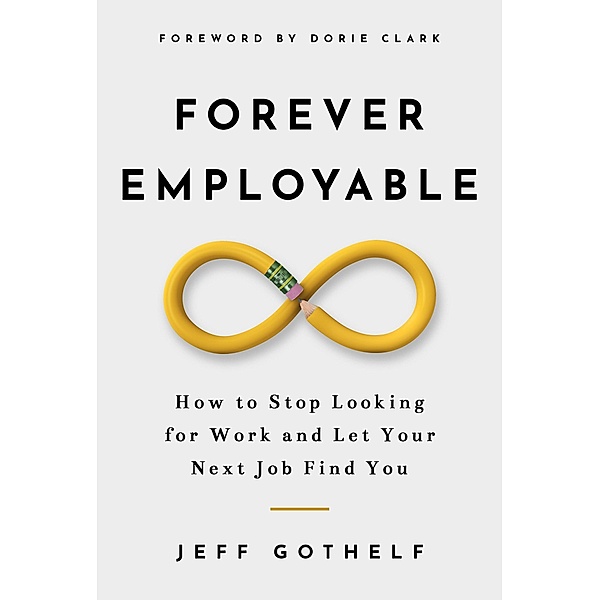Forever Employable: How to Stop Looking for Work and Let Your Next Job Find You, Jeff Gothelf