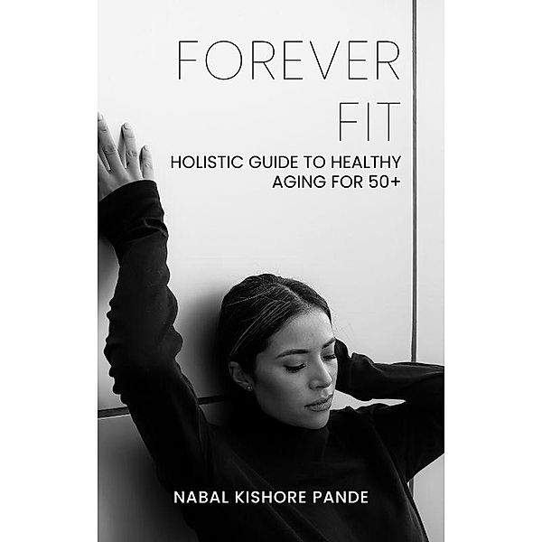 Forever Fit: Holistic Guide to Healthy Aging for 50+, Nabal Kishore Pande