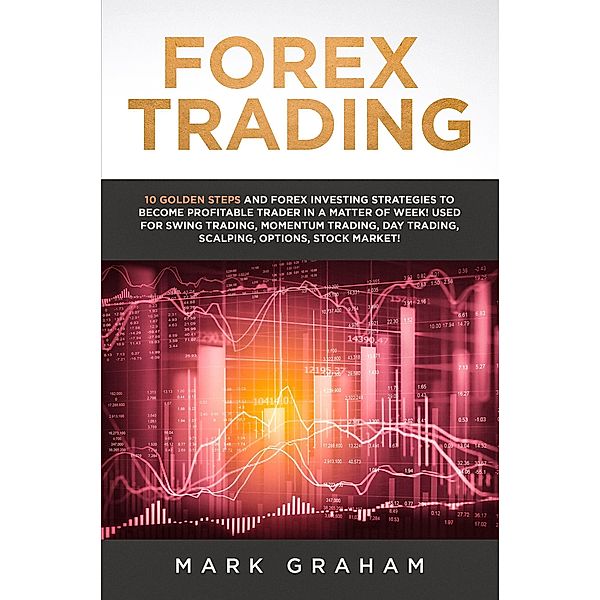 Forex Trading: 10 Golden Steps and Forex Investing Strategies to Become Profitable Trader in a Matter of Week! Used for Swing Trading, Momentum Trading, Day Trading, Scalping, Options, Stock Market!, Mark Graham