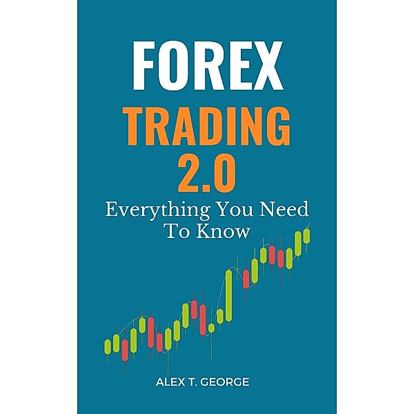 Forex Trading 2.0: Everything You Need To Know, Alex T. George