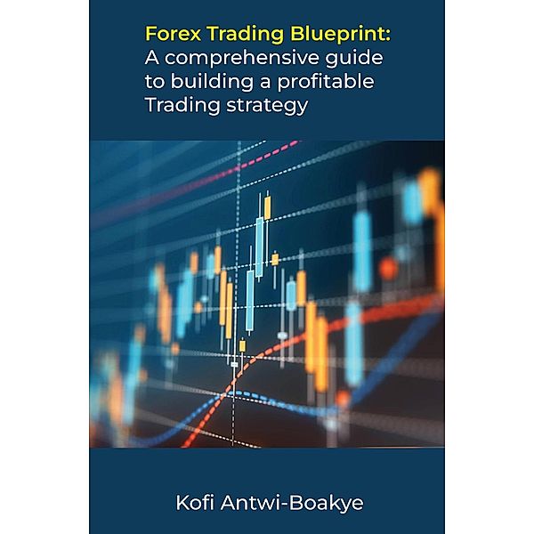 Forex Trading Blueprint: A Comprehensive Guide to Building a Profitable Trading Strategy, Kofi Antwi Boakye