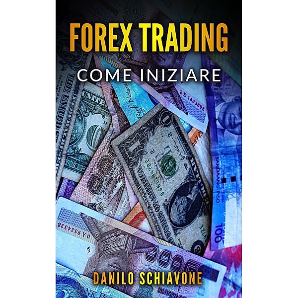 Forex Trading: Come Iniziare a Fare Trading Forex su Internet con Analisi Tecnica, Strategie e Tecniche per Azioni, Borsa, Bitcoin, Valute e Criptovalute per Investire sui Mercati Finanziari, Danilo Schiavone