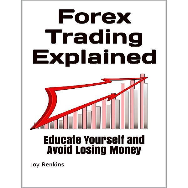 Forex Trading Explained: Educate Yourself and Avoid Losing Money, Joy Renkins