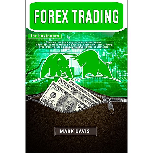 Forex Trading for Beginners: Discover the Psychology of a Successful Trader and Learn How to Make Money by Investing in Forex with Powerful Secret Strategies, Mark Davis