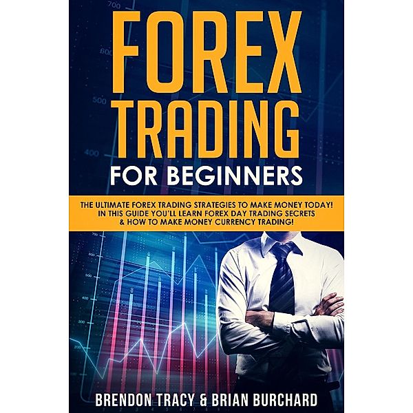 Forex Trading for Beginners: The Ultimate Forex Trading Strategies to Make Money Today! In This Guide You'll Learn Forex Day Trading Secrets & How to Make Money Currency Trading!, Brendon Tracy, Brian Burchard
