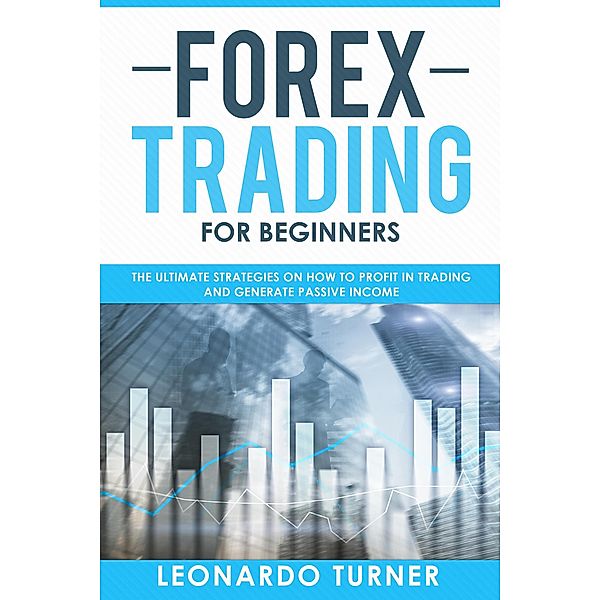 Forex Trading For Beginners The Ultimate Strategies On How To Profit In Trading And Generate Passive Income, Leonardo Turner