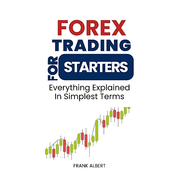 Forex Trading For Starters: Everything Explained In Simplest Terms, Frank Albert