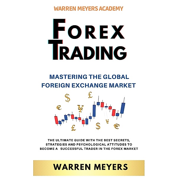 Forex Trading  Mastering the Global Foreign Exchange Market  the Ultimate Guide with the Best Secrets, Strategies and Psychological Attitudes to Become a  Successful Trader in the Forex Market (WARREN MEYERS, #5) / WARREN MEYERS, Warren Meyers