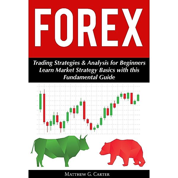 Forex: Trading Strategies & Analysis for Beginners; Learn Market Strategy Basics with this Fundamental Guide, Matthew G. Carter