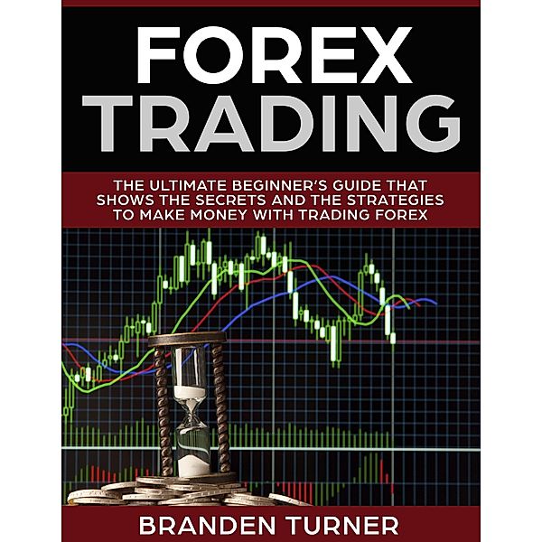 Forex Trading, The Ultimate Beginner's Guide (That Shows the Secrets and the Strategies to Make Money with Trading Forex) / That Shows the Secrets and the Strategies to Make Money with Trading Forex, Branden Turner