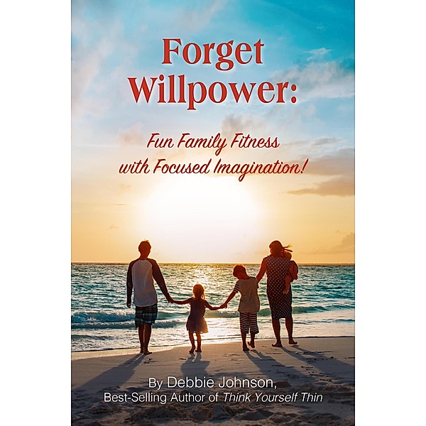 Forget Willpower: Fun Family Fitness with Focused Imagination!, Debbie Johnson