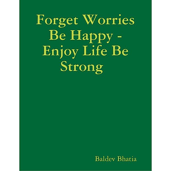 Forget Worries Be Happy  -  Enjoy Life Be Strong, BALDEV BHATIA