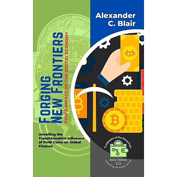 Forging New Frontiers: PoW's Impact on the Digital Economy:  Unveiling the Transformative Influence of PoW Coins on Global Finance (Trailblazers of the Blockchain: Unleashing the Power of PoW, #3) / Trailblazers of the Blockchain: Unleashing the Power of PoW, Alexander C. Blair