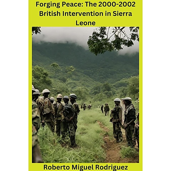 Forging Peace: The 2000-2002 British Intervention in Sierra Leone, Roberto Miguel Rodriguez