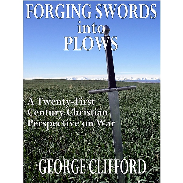 Forging Swords into Plows: A Twenty-First Century Christian Perspective on War, George Clifford