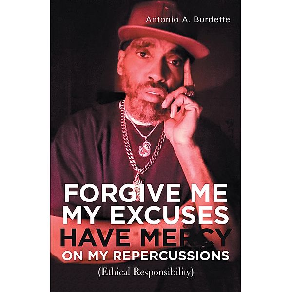 Forgive Me My Excuses Have Mercy on My Repercussions, Antonio A. Burdette