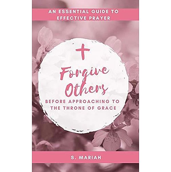 Forgive Others Before Approaching to the Throne of Grace (The effective prayer series, #3) / The effective prayer series, S. Mariah