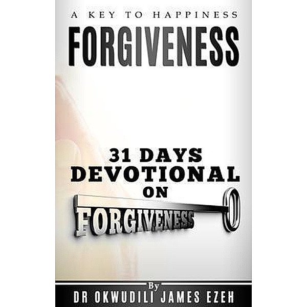 Forgiveness A Key to Happiness 31 Days Devotional on Forgiveness, Okwudili James Ezeh