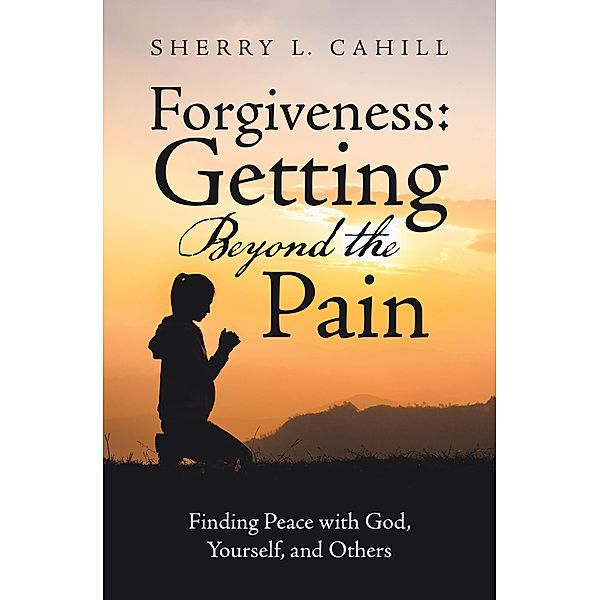 Forgiveness: Getting Beyond the Pain, Sherry L. Cahill