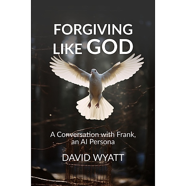 Forgiving Like God: A Conversation with Frank, an AI Persona (Conversations with Frank) / Conversations with Frank, David Wyatt