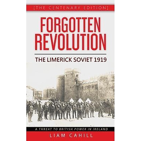 Forgotten Revolution [The Centenary Edition]  The Limerick Soviet 1919, Liam Cahill