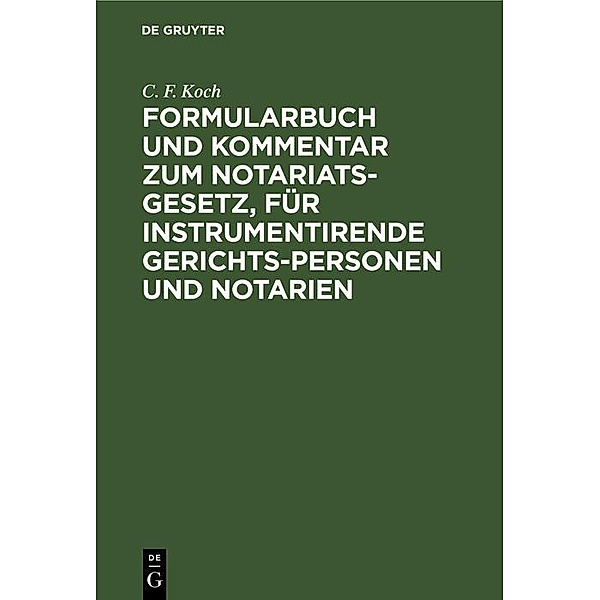 Formularbuch und Kommentar zum Notariats-Gesetz, für instrumentirende Gerichts-Personen und Notarien, C. F. Koch