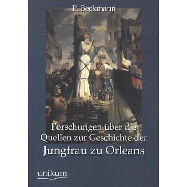 Forschungen über die Quellen zur Geschichte der Jungfrau zu Orleans, P. Beckmann