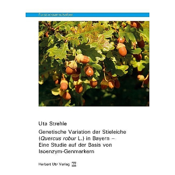 Forstwissenschaften / Genetische Variation der Stieleiche (Quercus robur L.) in Bayern - Eine Studie auf der Basis von Isoenzym-Genmarkern, Uta Strehle