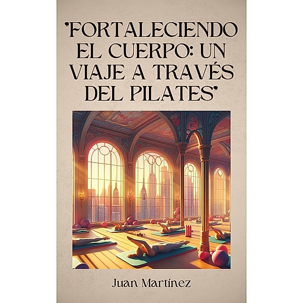 Fortaleciendo el Cuerpo: Un Viaje a Través del Pilates, Juan Martinez