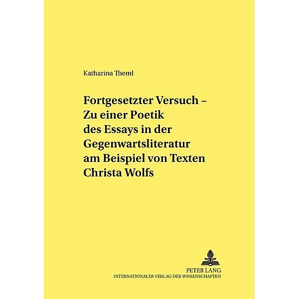 Fortgesetzter Versuch - Zu einer Poetik des Essays in der Gegenwartsliteratur am Beispiel von Texten Christa Wolfs, Katharina Theml