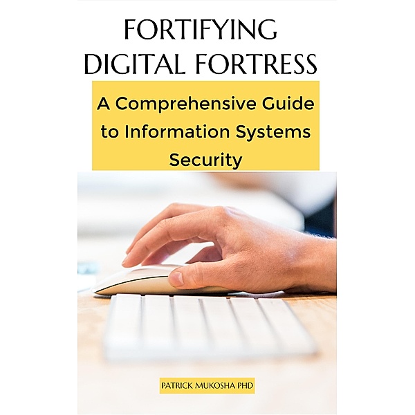 Fortifying Digital Fortress: A Comprehensive Guide to Information Systems Security (GoodMan, #1) / GoodMan, Patrick Mukosha
