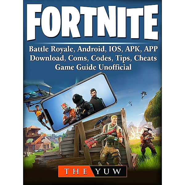 Fortnite Mobile, Battle Royale, Android, IOS, APK, APP, Download, Coms, Codes, Tips, Cheats, Game Guide Unofficial / The Yuw, The Yuw
