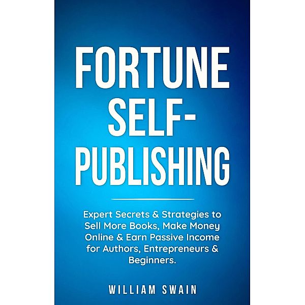 Fortune Self-Publishing: Expert Secrets & Strategies to Sell More Books, Make Money Online & Earn Passive Income for Authors, Entrepreneurs & Beginners, William Swain