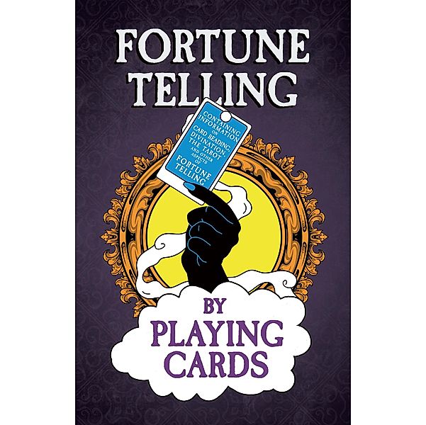 Fortune Telling by Playing Cards - Containing Information on Card Reading, Divination, the Tarot and Other Aspects of Fortune Telling, Anon