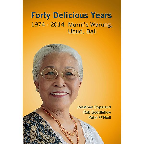 Forty Delicious Years 1974 to 2014: Murni's Warung, Ubud, Bali - From Toasted Cheese and Tomato Sandwiches to Balinese Smoked Duck, J. Copeland, R. Goodfellow, P. O'Neil
