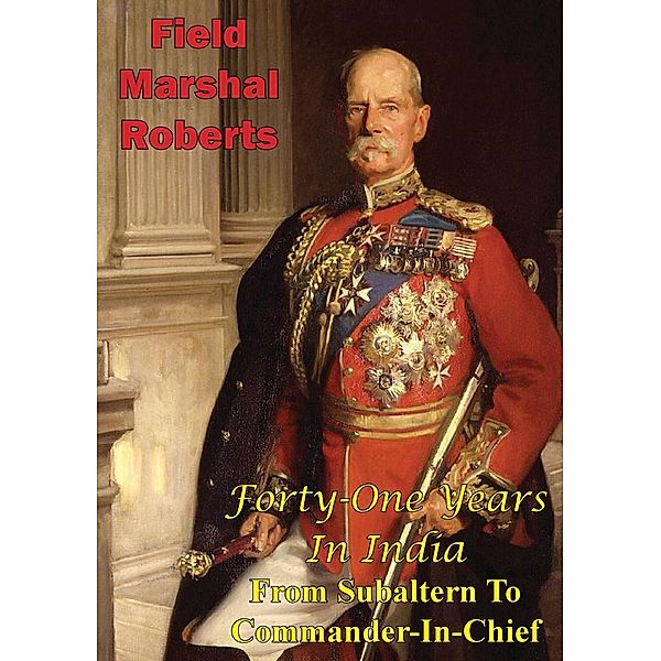 Forty-One Years In India - From Subaltern To Commander-In-Chief [Illustrated Edition], Field-Marshal Lord Roberts Of Kandahar V. C. K. P. G. C. B. G. C. S. I. G. C. I. E.
