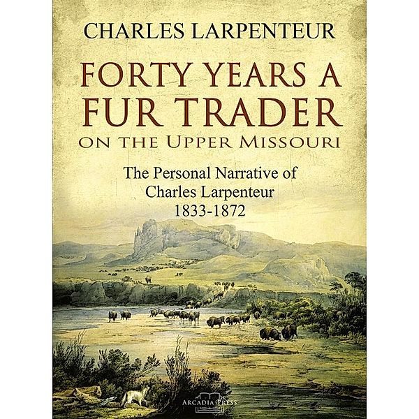 Forty Years a Fur Trader On the Upper Missouri, Charles Larpenteur
