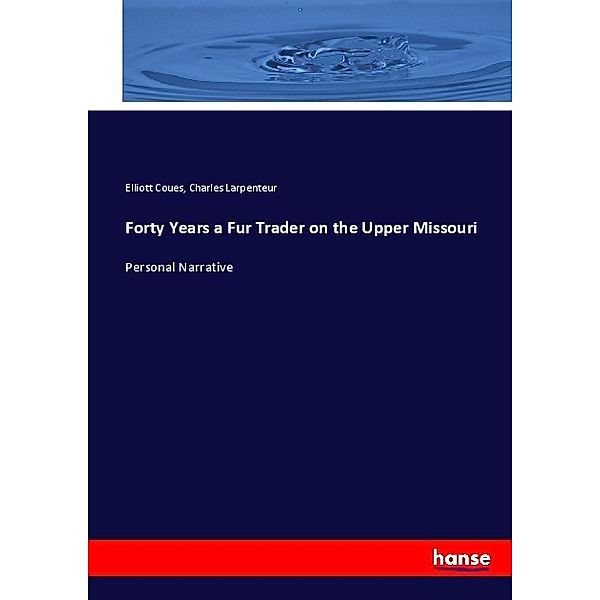 Forty Years a Fur Trader on the Upper Missouri, Elliott Coues, Charles Larpenteur