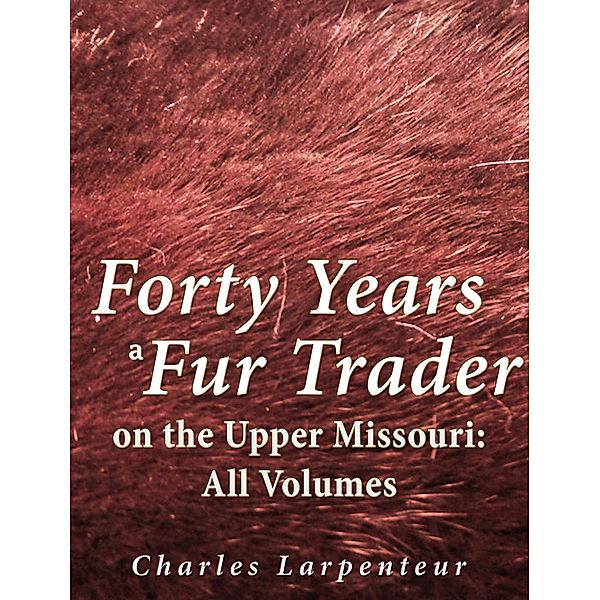 Forty Years a Fur Trader on the Upper Missouri: All Volumes, Charles Larpenteur