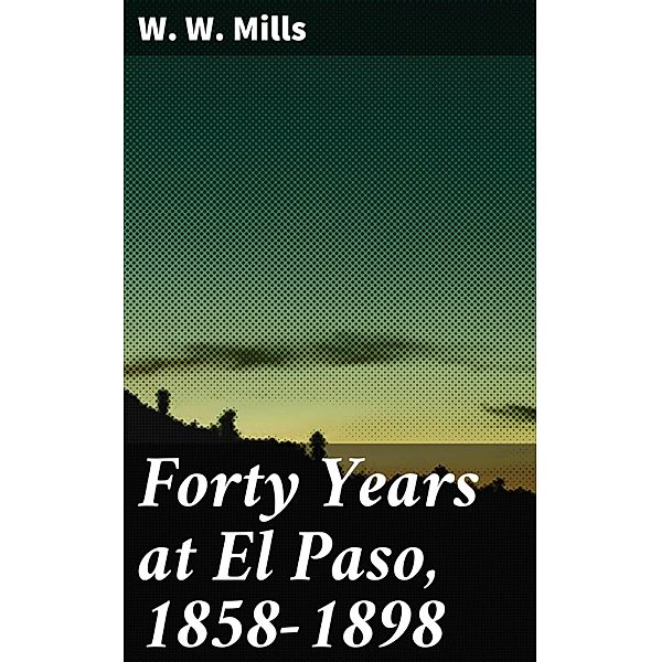 Forty Years at El Paso, 1858-1898, W. W. Mills