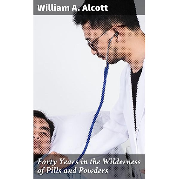 Forty Years in the Wilderness of Pills and Powders, William A. Alcott