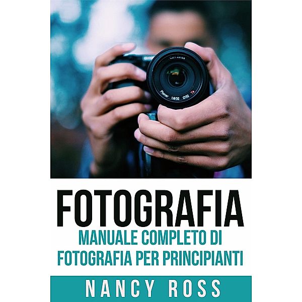Fotografia: Manuale Completo Di Fotografia Per Principianti, Nancy Ross