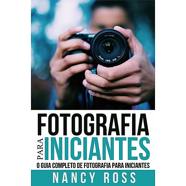 Fotografia para Iniciantes: O Guia Completo de Fotografia para Iniciantes, Nancy Ross